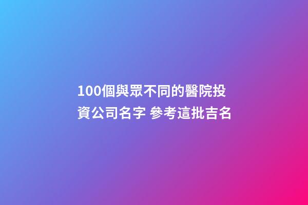 100個與眾不同的醫院投資公司名字 參考這批吉名